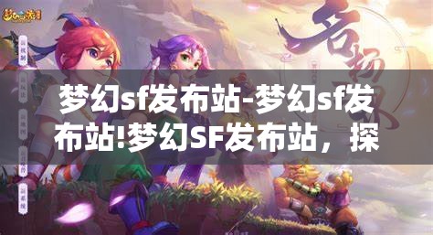 梦幻sf发布站-梦幻sf发布站!梦幻SF发布站，探索无限可能的私服发布平台