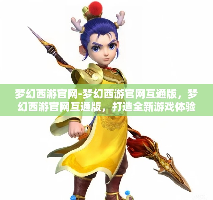 梦幻西游官网-梦幻西游官网互通版，梦幻西游官网互通版，打造全新游戏体验