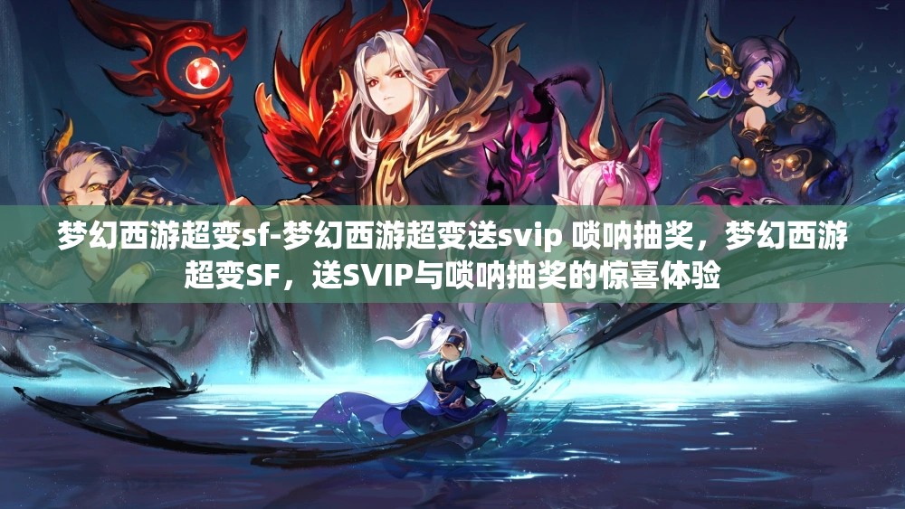 梦幻西游超变sf-梦幻西游超变送svip 唢呐抽奖，梦幻西游超变SF，送SVIP与唢呐抽奖的惊喜体验