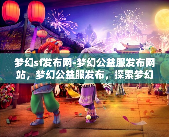梦幻sf发布网-梦幻公益服发布网站，梦幻公益服发布，探索梦幻SF的无限可能