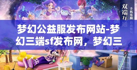 梦幻公益服发布网站-梦幻三端sf发布网，梦幻三端SF发布网，公益服发布新选择