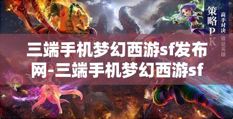 三端手机梦幻西游sf发布网-三端手机梦幻西游sf发布网站，三端手机梦幻西游SF发布网，畅享跨平台游戏新体验