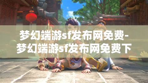 梦幻端游sf发布网免费-梦幻端游sf发布网免费下载，免费畅玩梦幻端游SF，一键下载，尽享游戏乐趣