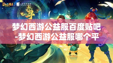梦幻西游公益服百度贴吧-梦幻西游公益服哪个平台的好，梦幻西游公益服，哪个平台更值得选择？