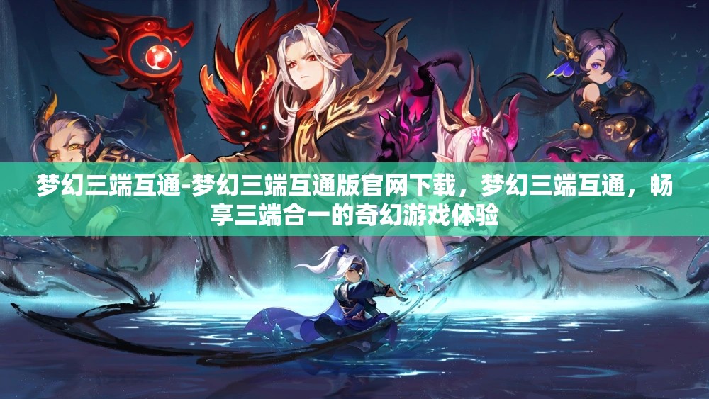 梦幻三端互通-梦幻三端互通版官网下载，梦幻三端互通，畅享三端合一的奇幻游戏体验