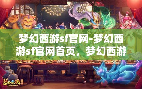 梦幻西游sf官网-梦幻西游sf官网首页，梦幻西游SF官网，探索梦幻之旅