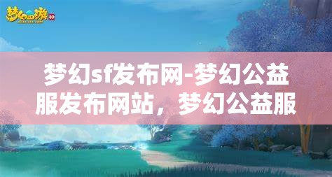 梦幻sf发布网-梦幻公益服发布网站，梦幻公益服发布，探索梦幻SF的无限可能