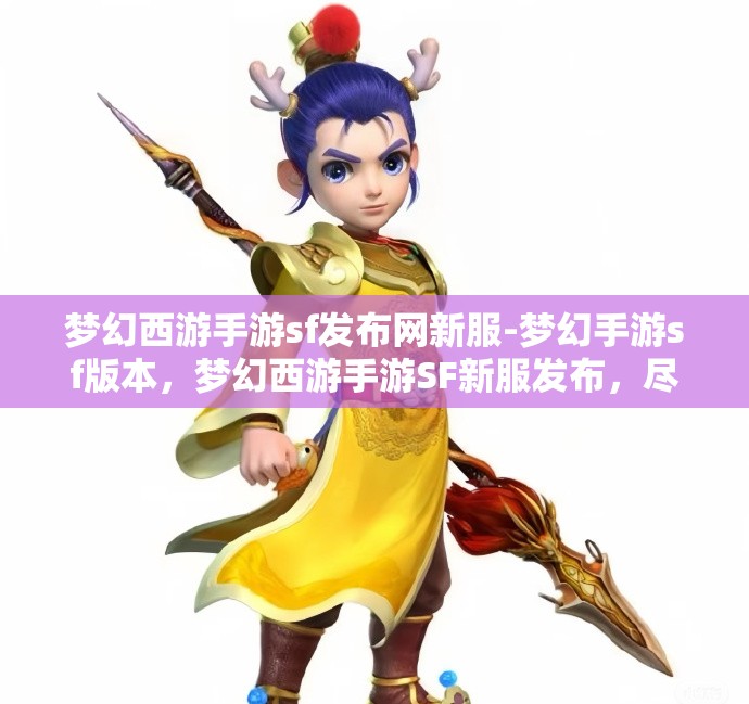 梦幻西游手游sf发布网新服-梦幻手游sf版本，梦幻西游手游SF新服发布，尽享梦幻手游SF版本魅力