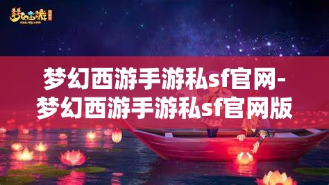 梦幻西游手游私sf官网-梦幻西游手游私sf官网版优势，梦幻西游手游私服官网版，解锁游戏新体验的独特优势