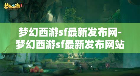 梦幻西游sf最新发布网-梦幻西游sf最新发布网站，梦幻西游SF最新发布网站，解锁游戏新体验