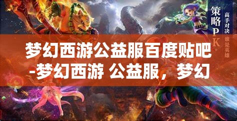 梦幻西游公益服百度贴吧-梦幻西游 公益服，梦幻西游公益服，百度贴吧的热门话题与玩家乐园