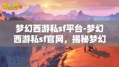 梦幻西游私sf平台-梦幻西游私sf官网，揭秘梦幻西游私服平台，探索非官方游戏体验
