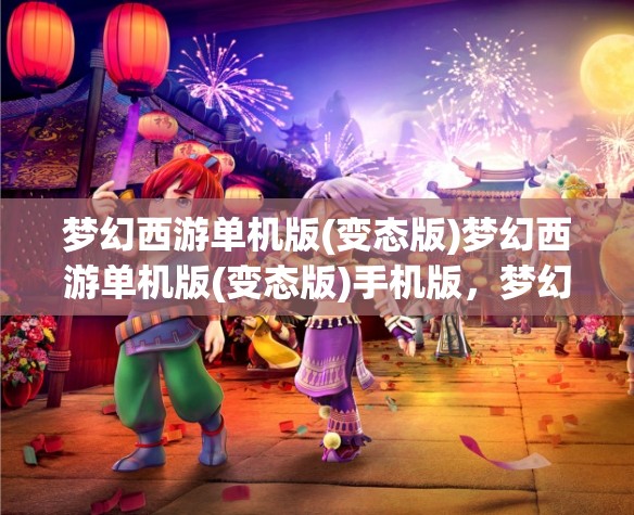 梦幻西游单机版(变态版)梦幻西游单机版(变态版)手机版，梦幻西游单机版（变态版）手机版，解锁游戏新境界