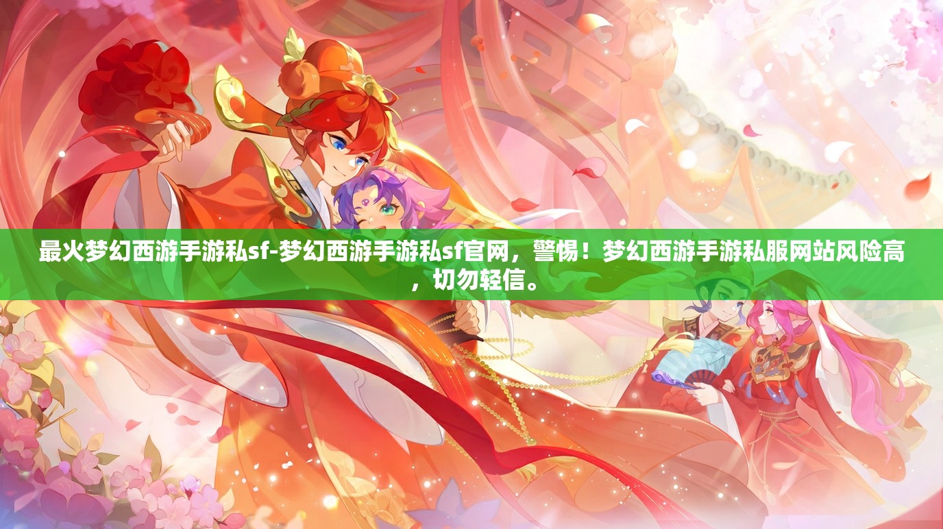 最火梦幻西游手游私sf-梦幻西游手游私sf官网，警惕！梦幻西游手游私服网站风险高，切勿轻信。