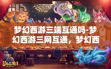 梦幻西游三端互通吗-梦幻西游三网互通，梦幻西游三端三网互通体验