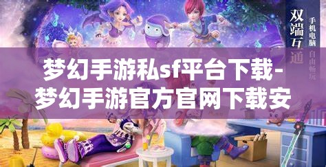 梦幻手游私sf平台下载-梦幻手游官方官网下载安装，梦幻手游私服平台与官方下载，安全选择官方，尽享正版魅力
