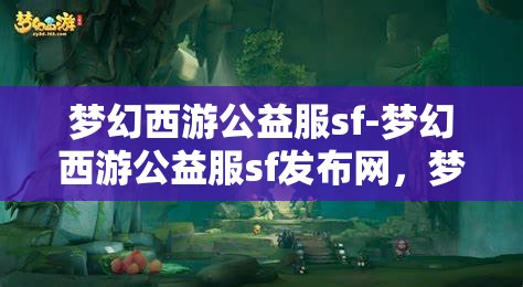 梦幻西游公益服sf-梦幻西游公益服sf发布网，梦幻西游公益服SF，免费畅享经典游戏，共享公益乐趣