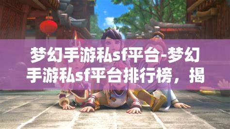 梦幻手游私sf平台-梦幻手游私sf平台排行榜，揭秘梦幻手游私服平台排行榜