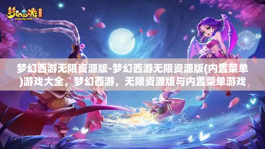 梦幻西游无限资源版-梦幻西游无限资源版(内置菜单)游戏大全，梦幻西游，无限资源版与内置菜单游戏大全