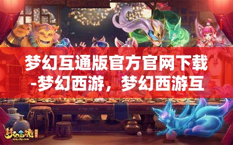 梦幻互通版官方官网下载-梦幻西游，梦幻西游互通版官方下载，畅享跨平台游戏新体验