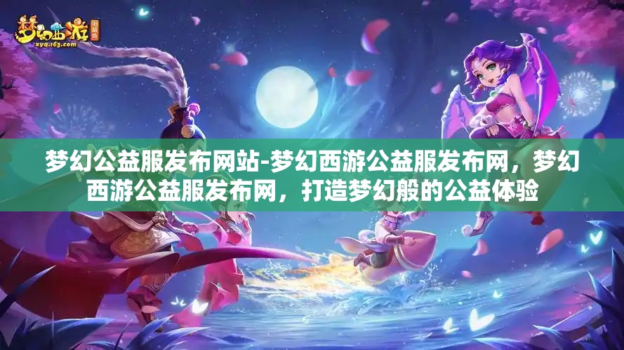梦幻公益服发布网站-梦幻西游公益服发布网，梦幻西游公益服发布网，打造梦幻般的公益体验