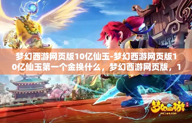梦幻西游网页版10亿仙玉-梦幻西游网页版10亿仙玉第一个金换什么，梦幻西游网页版，10亿仙玉首金兑换策略