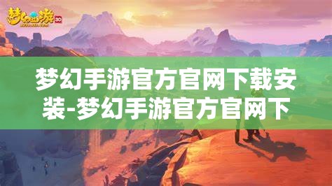 梦幻手游官方官网下载安装-梦幻手游官方官网下载安装手机版，梦幻手游官方官网手机版下载安装指南
