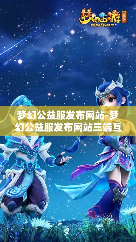 梦幻公益服发布网站-梦幻公益服发布网站三端互通，梦幻公益服三端互通发布平台