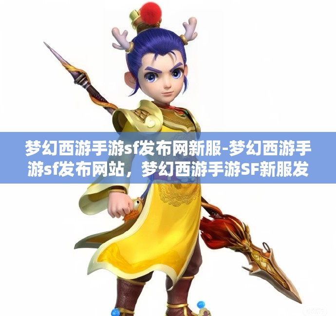 梦幻西游手游sf发布网新服-梦幻西游手游sf发布网站，梦幻西游手游SF新服发布，探索无限可能的仙境之旅