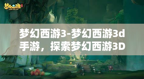 梦幻西游3-梦幻西游3d手游，探索梦幻西游3D，沉浸式冒险手游的奇幻之旅