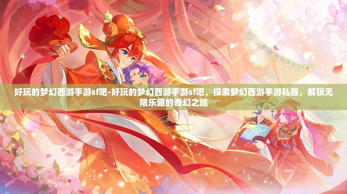 好玩的梦幻西游手游sf吧-好玩的梦幻西游手游sf吧，探索梦幻西游手游私服，解锁无限乐趣的奇幻之旅