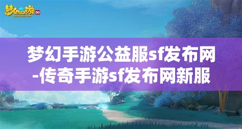 梦幻手游公益服sf发布网-传奇手游sf发布网新服，梦幻手游公益服SF发布网与传奇手游SF新服发布