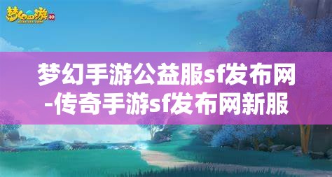 梦幻手游公益服sf发布网-传奇手游sf发布网新服，梦幻手游公益服SF发布网与传奇手游SF新服发布