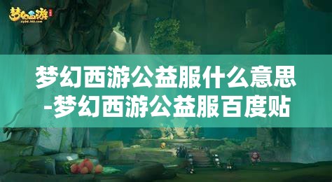 梦幻西游公益服什么意思-梦幻西游公益服百度贴吧，揭秘梦幻西游公益服，百度贴吧上的公益与游戏世界