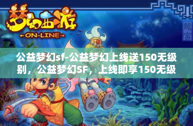 公益梦幻sf-公益梦幻上线送150无级别，公益梦幻SF，上线即享150无级别大礼