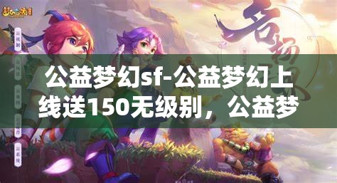 公益梦幻sf-公益梦幻上线送150无级别，公益梦幻SF，上线即享150无级别大礼