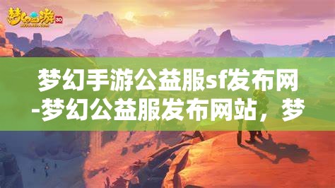 梦幻手游公益服sf发布网-梦幻公益服发布网站，梦幻手游公益服SF发布网，打造梦幻般的游戏体验