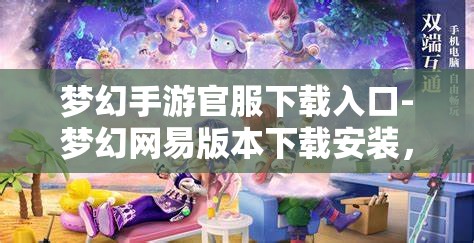 梦幻手游官服下载入口-梦幻网易版本下载安装，梦幻手游官方服务器下载入口，网易版本安装指南