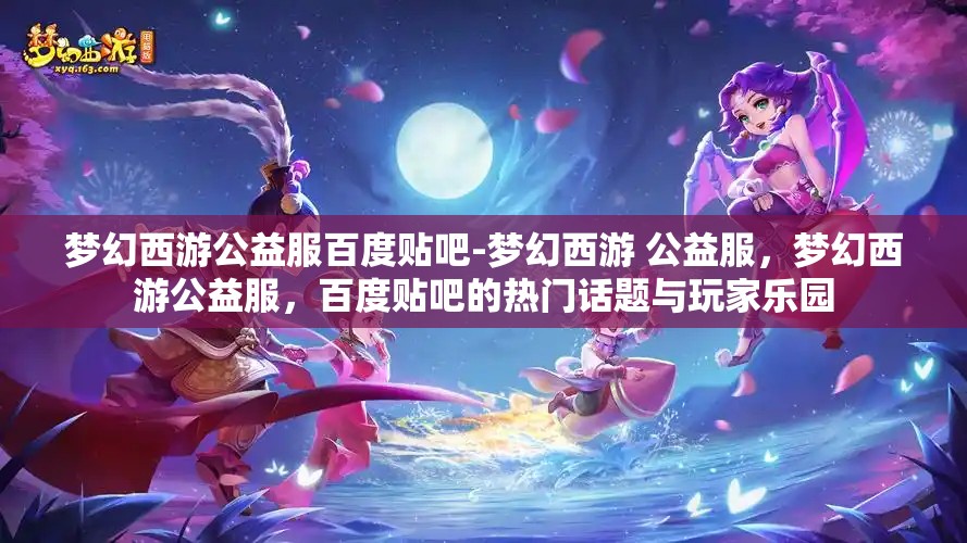 梦幻西游公益服百度贴吧-梦幻西游 公益服，梦幻西游公益服，百度贴吧的热门话题与玩家乐园