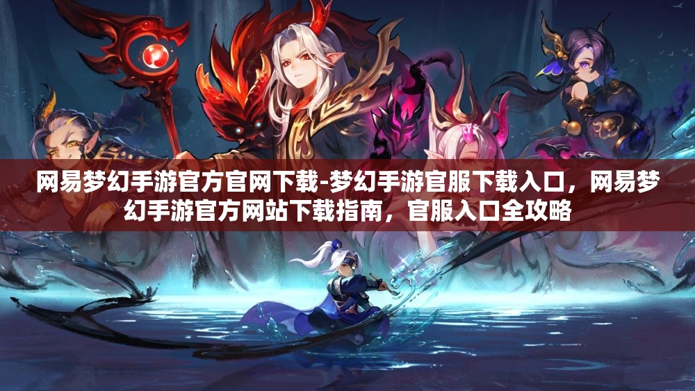 网易梦幻手游官方官网下载-梦幻手游官服下载入口，网易梦幻手游官方网站下载指南，官服入口全攻略