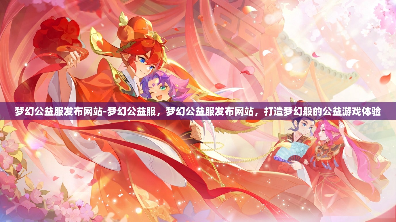梦幻公益服发布网站-梦幻公益服，梦幻公益服发布网站，打造梦幻般的公益游戏体验