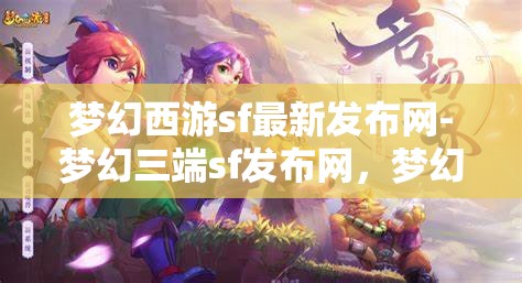 梦幻西游sf最新发布网-梦幻三端sf发布网，梦幻三端SF发布网，解锁梦幻西游的全新冒险体验