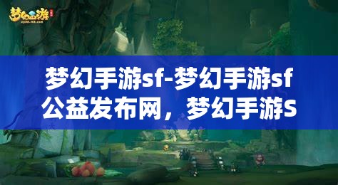 梦幻手游sf-梦幻手游sf公益发布网，梦幻手游SF公益发布网，探索无限可能的梦幻之旅