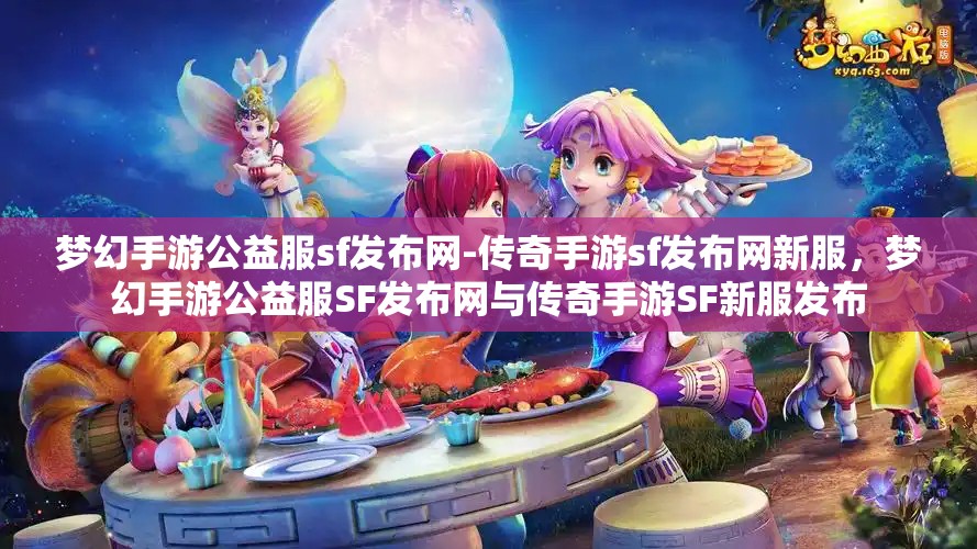 梦幻手游公益服sf发布网-传奇手游sf发布网新服，梦幻手游公益服SF发布网与传奇手游SF新服发布