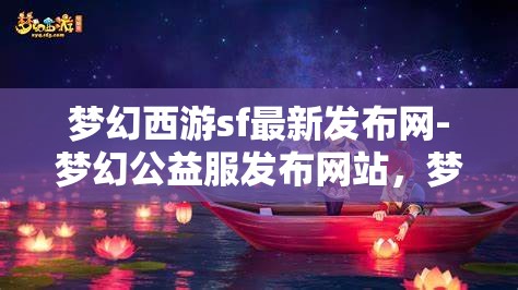 梦幻西游sf最新发布网-梦幻公益服发布网站，梦幻西游SF最新发布，公益服网站一网打尽