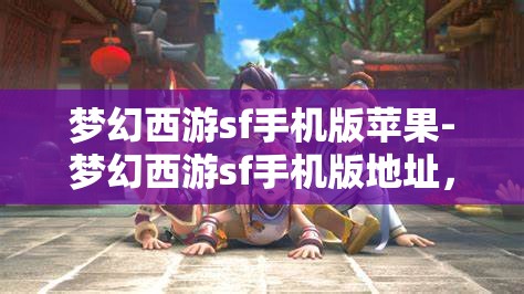梦幻西游sf手机版苹果-梦幻西游sf手机版地址，梦幻西游SF手机版，苹果用户的专属游戏体验