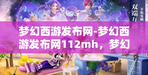 梦幻西游发布网-梦幻西游发布网112mh，梦幻西游发布网，112mh的梦幻之旅