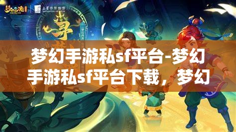梦幻手游私sf平台-梦幻手游私sf平台下载，梦幻手游私服平台下载，解锁游戏新体验