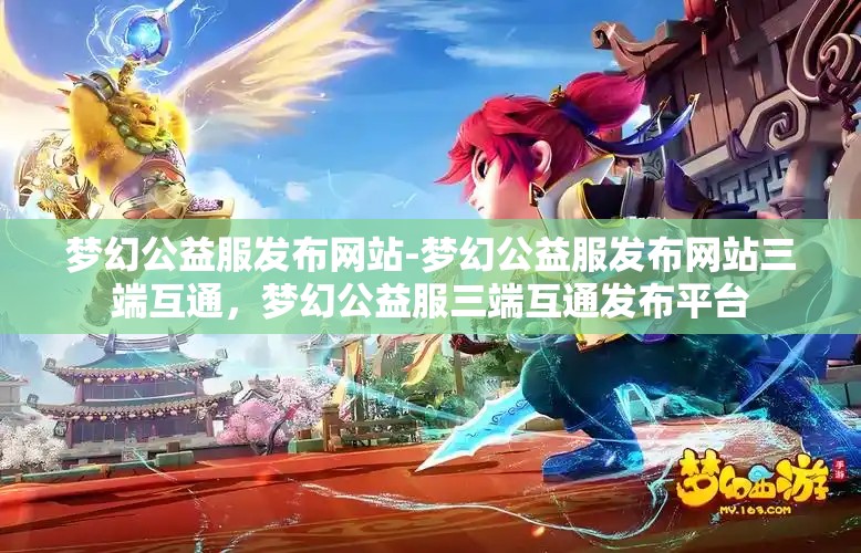 梦幻公益服发布网站-梦幻公益服发布网站三端互通，梦幻公益服三端互通发布平台