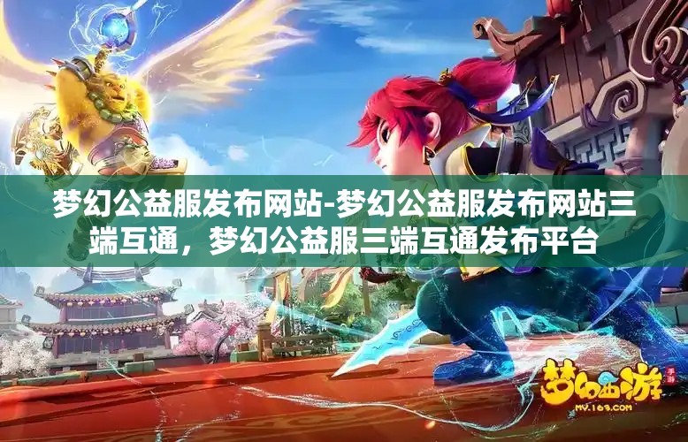 梦幻公益服发布网站-梦幻公益服发布网站三端互通，梦幻公益服三端互通发布平台